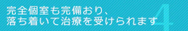 完全個室も完備おり、落ち着いて治療を受けられます